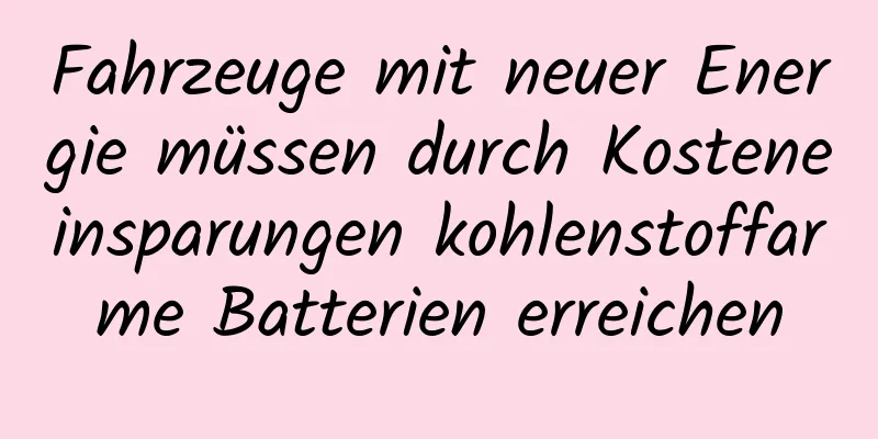 Fahrzeuge mit neuer Energie müssen durch Kosteneinsparungen kohlenstoffarme Batterien erreichen