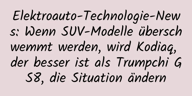 Elektroauto-Technologie-News: Wenn SUV-Modelle überschwemmt werden, wird Kodiaq, der besser ist als Trumpchi GS8, die Situation ändern
