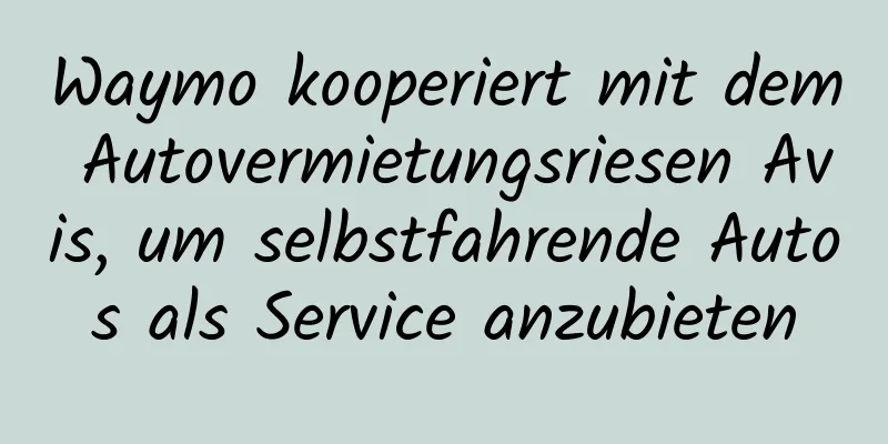 Waymo kooperiert mit dem Autovermietungsriesen Avis, um selbstfahrende Autos als Service anzubieten