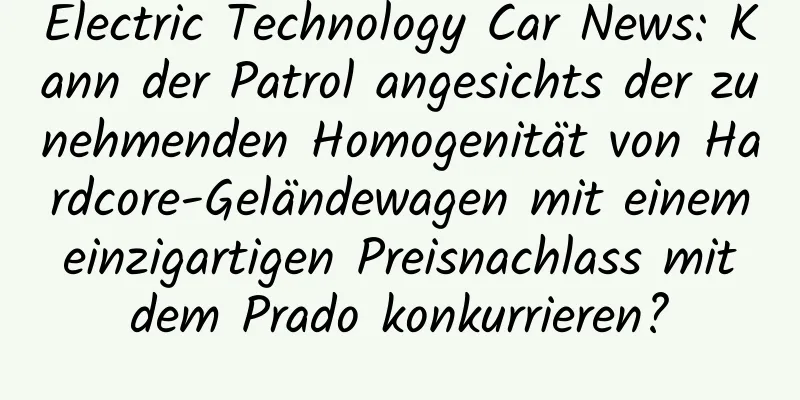 Electric Technology Car News: Kann der Patrol angesichts der zunehmenden Homogenität von Hardcore-Geländewagen mit einem einzigartigen Preisnachlass mit dem Prado konkurrieren?