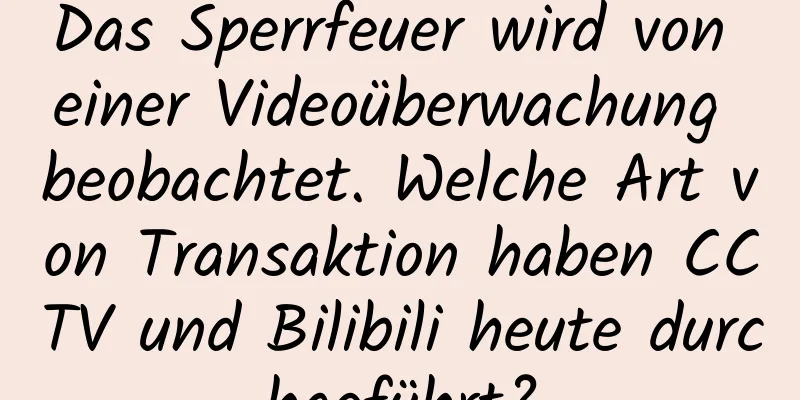 Das Sperrfeuer wird von einer Videoüberwachung beobachtet. Welche Art von Transaktion haben CCTV und Bilibili heute durchgeführt?