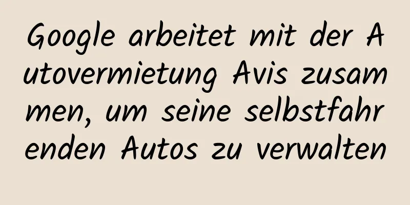 Google arbeitet mit der Autovermietung Avis zusammen, um seine selbstfahrenden Autos zu verwalten