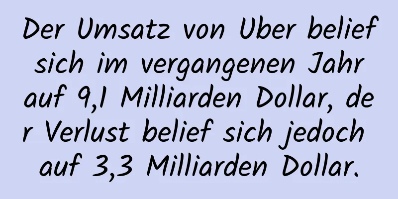 Der Umsatz von Uber belief sich im vergangenen Jahr auf 9,1 Milliarden Dollar, der Verlust belief sich jedoch auf 3,3 Milliarden Dollar.
