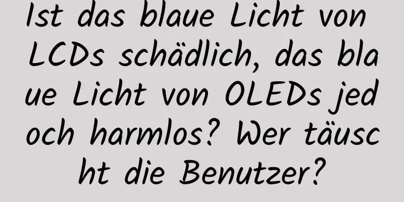 Ist das blaue Licht von LCDs schädlich, das blaue Licht von OLEDs jedoch harmlos? Wer täuscht die Benutzer?