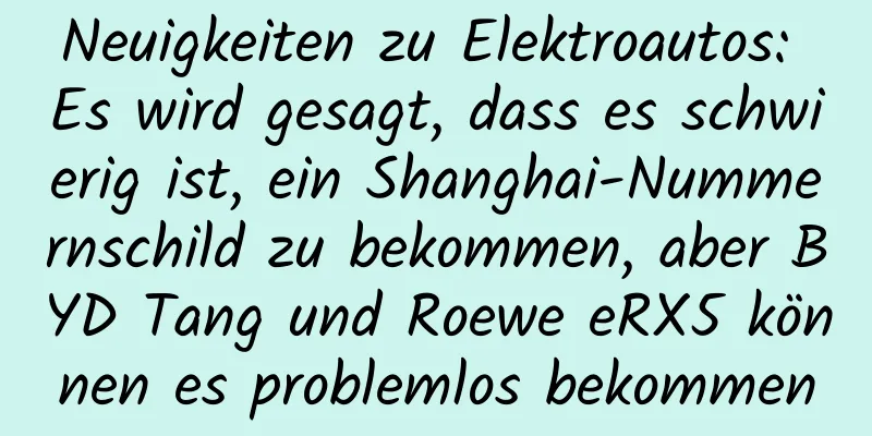 Neuigkeiten zu Elektroautos: Es wird gesagt, dass es schwierig ist, ein Shanghai-Nummernschild zu bekommen, aber BYD Tang und Roewe eRX5 können es problemlos bekommen