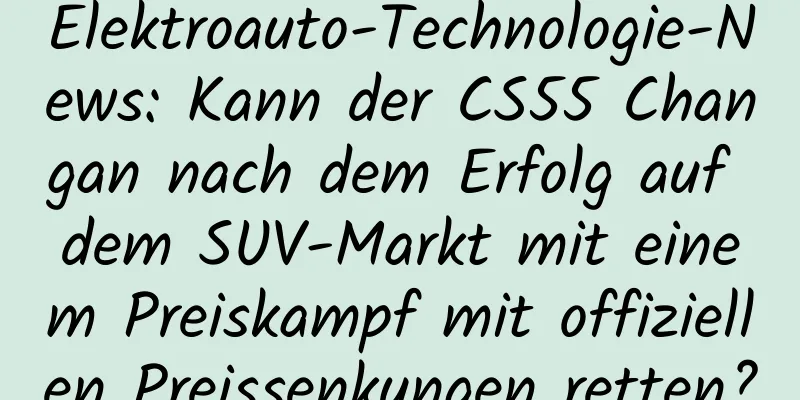Elektroauto-Technologie-News: Kann der CS55 Changan nach dem Erfolg auf dem SUV-Markt mit einem Preiskampf mit offiziellen Preissenkungen retten?
