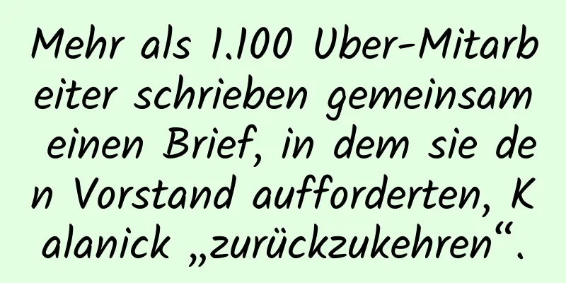 Mehr als 1.100 Uber-Mitarbeiter schrieben gemeinsam einen Brief, in dem sie den Vorstand aufforderten, Kalanick „zurückzukehren“.