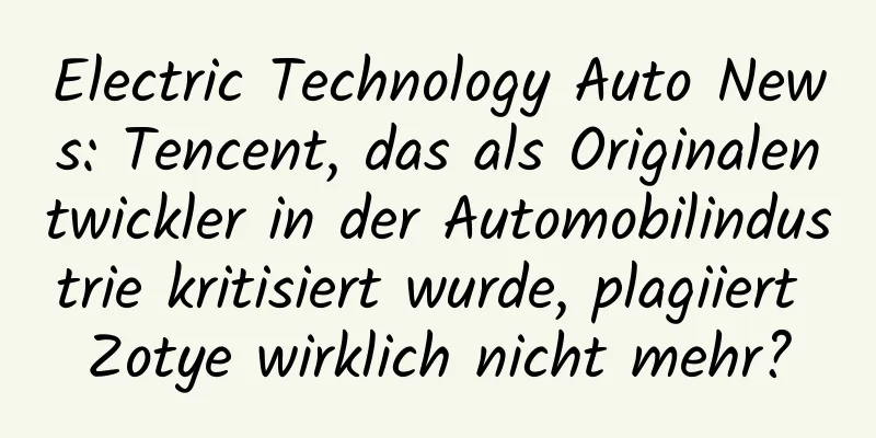 Electric Technology Auto News: Tencent, das als Originalentwickler in der Automobilindustrie kritisiert wurde, plagiiert Zotye wirklich nicht mehr?