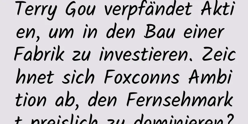 Terry Gou verpfändet Aktien, um in den Bau einer Fabrik zu investieren. Zeichnet sich Foxconns Ambition ab, den Fernsehmarkt preislich zu dominieren?