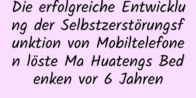 Die erfolgreiche Entwicklung der Selbstzerstörungsfunktion von Mobiltelefonen löste Ma Huatengs Bedenken vor 6 Jahren