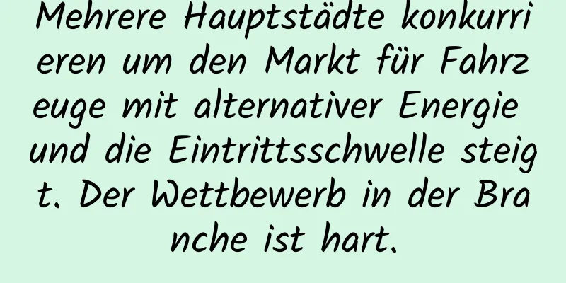 Mehrere Hauptstädte konkurrieren um den Markt für Fahrzeuge mit alternativer Energie und die Eintrittsschwelle steigt. Der Wettbewerb in der Branche ist hart.