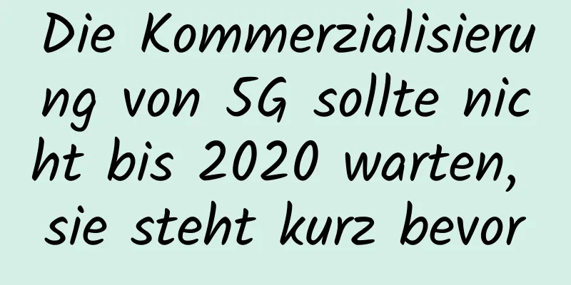 Die Kommerzialisierung von 5G sollte nicht bis 2020 warten, sie steht kurz bevor