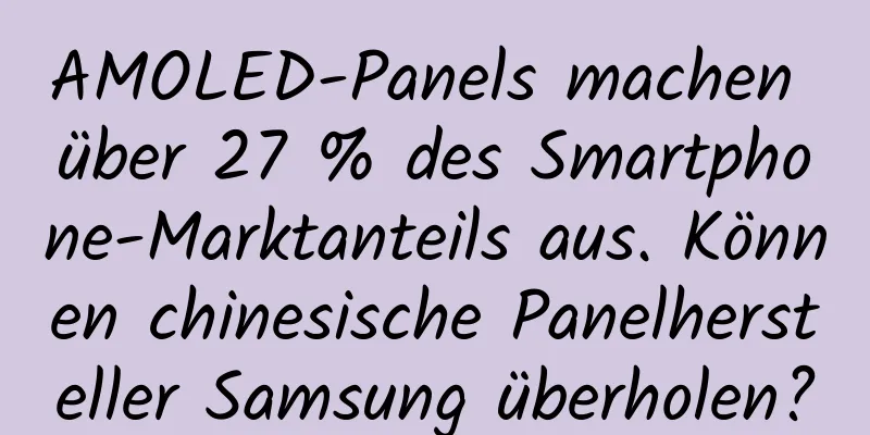 AMOLED-Panels machen über 27 % des Smartphone-Marktanteils aus. Können chinesische Panelhersteller Samsung überholen?