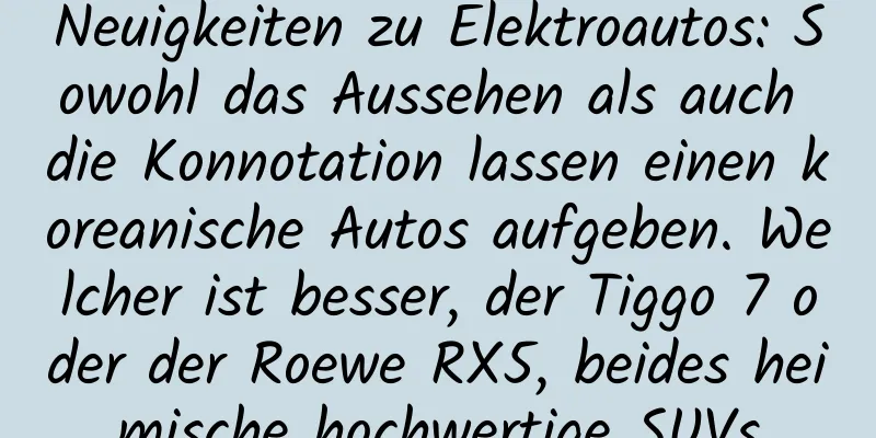 Neuigkeiten zu Elektroautos: Sowohl das Aussehen als auch die Konnotation lassen einen koreanische Autos aufgeben. Welcher ist besser, der Tiggo 7 oder der Roewe RX5, beides heimische hochwertige SUVs