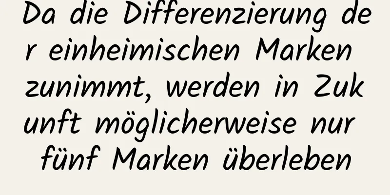 Da die Differenzierung der einheimischen Marken zunimmt, werden in Zukunft möglicherweise nur fünf Marken überleben