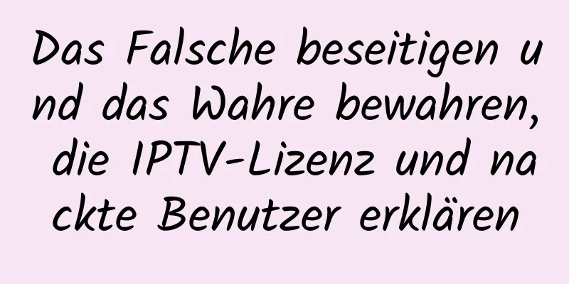 Das Falsche beseitigen und das Wahre bewahren, die IPTV-Lizenz und nackte Benutzer erklären