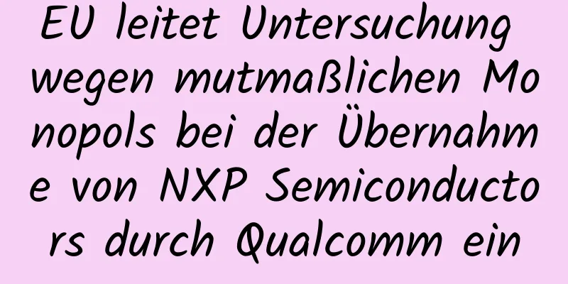 EU leitet Untersuchung wegen mutmaßlichen Monopols bei der Übernahme von NXP Semiconductors durch Qualcomm ein