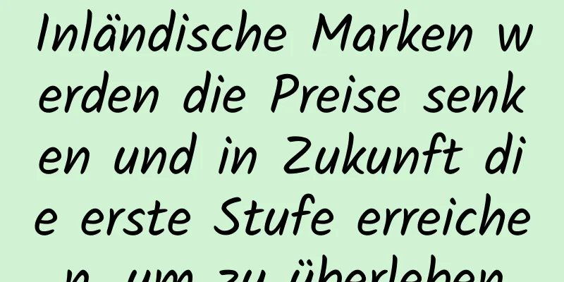 Inländische Marken werden die Preise senken und in Zukunft die erste Stufe erreichen, um zu überleben