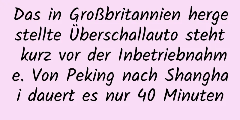 Das in Großbritannien hergestellte Überschallauto steht kurz vor der Inbetriebnahme. Von Peking nach Shanghai dauert es nur 40 Minuten