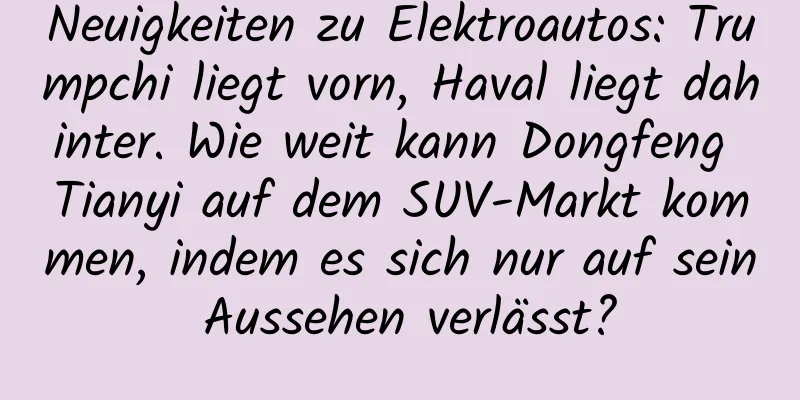 Neuigkeiten zu Elektroautos: Trumpchi liegt vorn, Haval liegt dahinter. Wie weit kann Dongfeng Tianyi auf dem SUV-Markt kommen, indem es sich nur auf sein Aussehen verlässt?