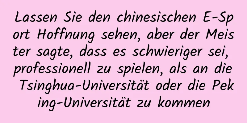 Lassen Sie den chinesischen E-Sport Hoffnung sehen, aber der Meister sagte, dass es schwieriger sei, professionell zu spielen, als an die Tsinghua-Universität oder die Peking-Universität zu kommen