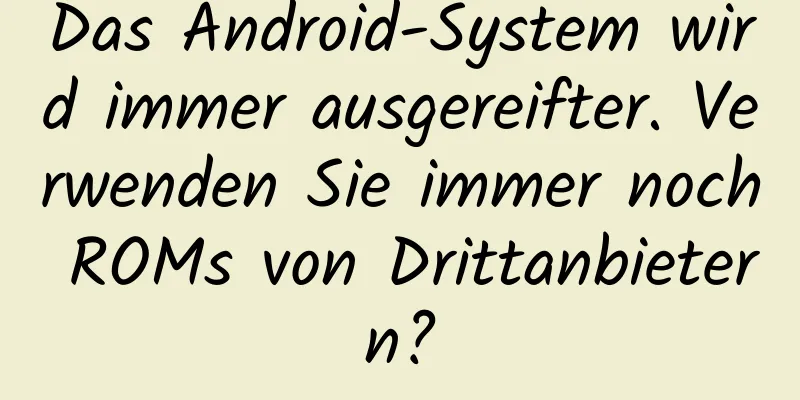 Das Android-System wird immer ausgereifter. Verwenden Sie immer noch ROMs von Drittanbietern?