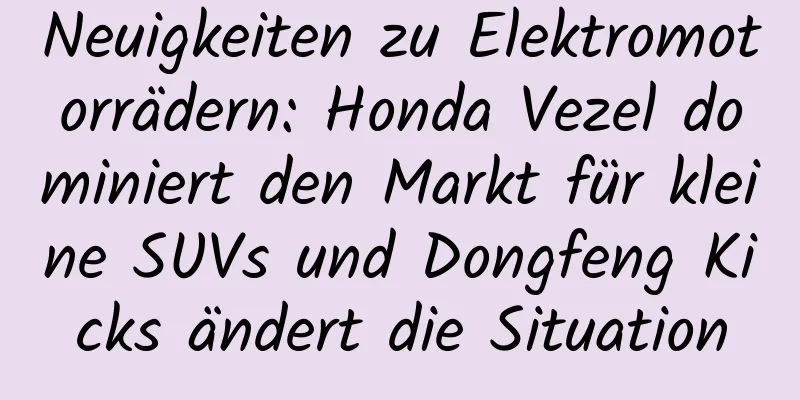 Neuigkeiten zu Elektromotorrädern: Honda Vezel dominiert den Markt für kleine SUVs und Dongfeng Kicks ändert die Situation