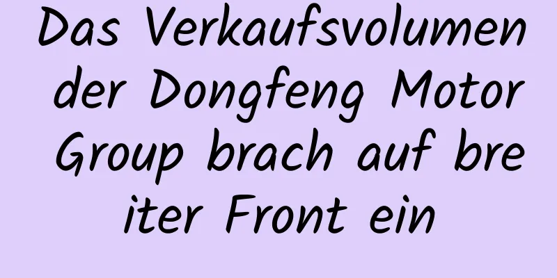 Das Verkaufsvolumen der Dongfeng Motor Group brach auf breiter Front ein