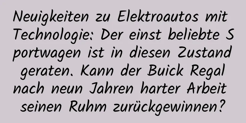 Neuigkeiten zu Elektroautos mit Technologie: Der einst beliebte Sportwagen ist in diesen Zustand geraten. Kann der Buick Regal nach neun Jahren harter Arbeit seinen Ruhm zurückgewinnen?