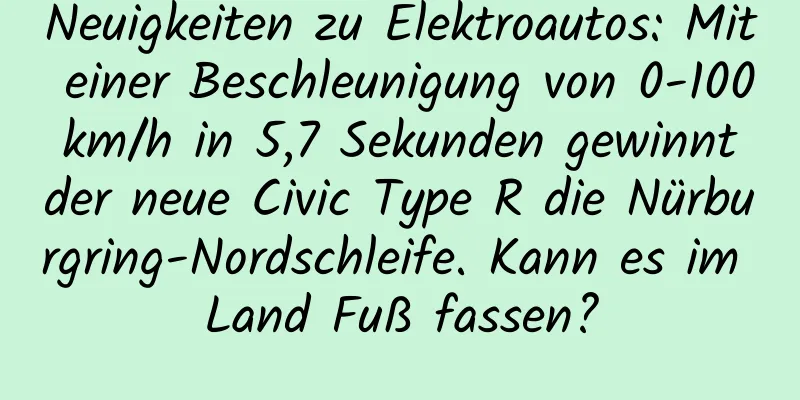 Neuigkeiten zu Elektroautos: Mit einer Beschleunigung von 0-100 km/h in 5,7 Sekunden gewinnt der neue Civic Type R die Nürburgring-Nordschleife. Kann es im Land Fuß fassen?