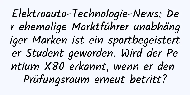 Elektroauto-Technologie-News: Der ehemalige Marktführer unabhängiger Marken ist ein sportbegeisterter Student geworden. Wird der Pentium X80 erkannt, wenn er den Prüfungsraum erneut betritt?