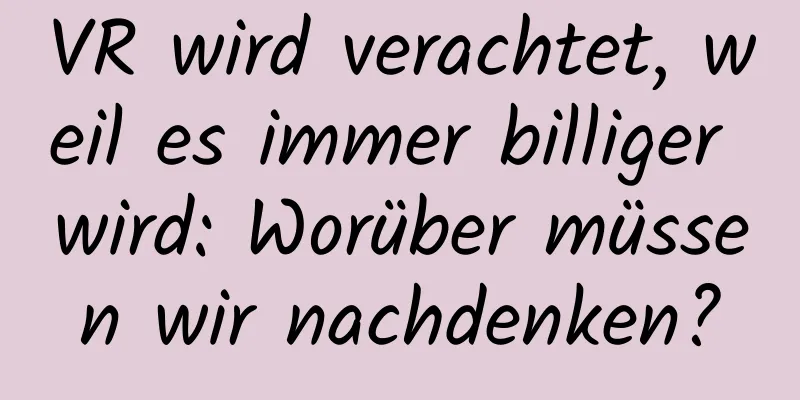 VR wird verachtet, weil es immer billiger wird: Worüber müssen wir nachdenken?