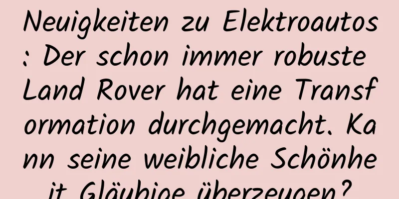 Neuigkeiten zu Elektroautos: Der schon immer robuste Land Rover hat eine Transformation durchgemacht. Kann seine weibliche Schönheit Gläubige überzeugen?