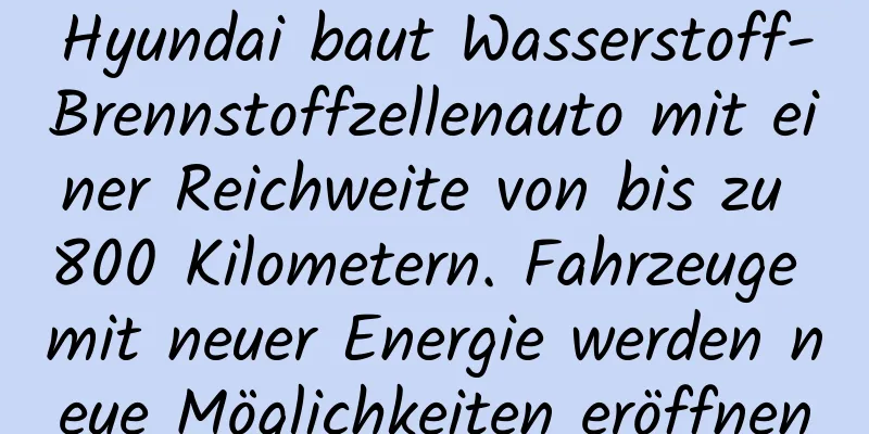 Hyundai baut Wasserstoff-Brennstoffzellenauto mit einer Reichweite von bis zu 800 Kilometern. Fahrzeuge mit neuer Energie werden neue Möglichkeiten eröffnen
