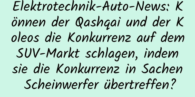 Elektrotechnik-Auto-News: Können der Qashqai und der Koleos die Konkurrenz auf dem SUV-Markt schlagen, indem sie die Konkurrenz in Sachen Scheinwerfer übertreffen?