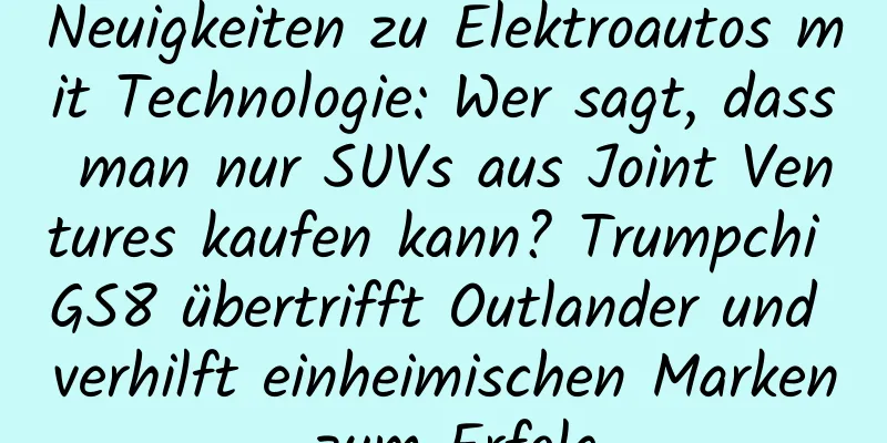 Neuigkeiten zu Elektroautos mit Technologie: Wer sagt, dass man nur SUVs aus Joint Ventures kaufen kann? Trumpchi GS8 übertrifft Outlander und verhilft einheimischen Marken zum Erfolg