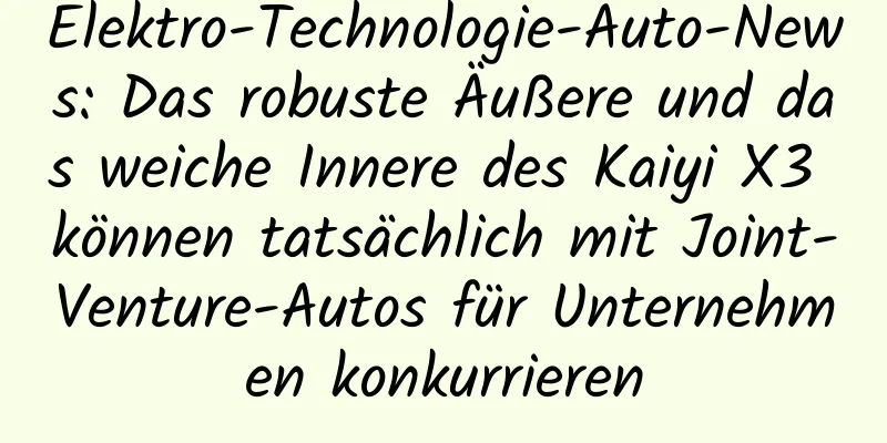 Elektro-Technologie-Auto-News: Das robuste Äußere und das weiche Innere des Kaiyi X3 können tatsächlich mit Joint-Venture-Autos für Unternehmen konkurrieren
