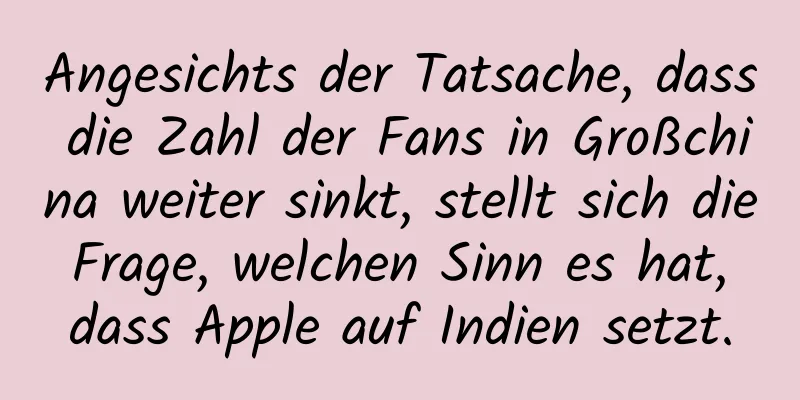 Angesichts der Tatsache, dass die Zahl der Fans in Großchina weiter sinkt, stellt sich die Frage, welchen Sinn es hat, dass Apple auf Indien setzt.