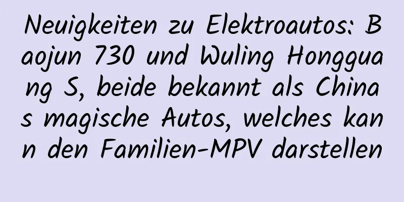Neuigkeiten zu Elektroautos: Baojun 730 und Wuling Hongguang S, beide bekannt als Chinas magische Autos, welches kann den Familien-MPV darstellen