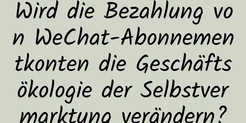 Wird die Bezahlung von WeChat-Abonnementkonten die Geschäftsökologie der Selbstvermarktung verändern?