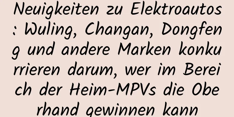 Neuigkeiten zu Elektroautos: Wuling, Changan, Dongfeng und andere Marken konkurrieren darum, wer im Bereich der Heim-MPVs die Oberhand gewinnen kann
