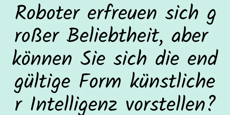 Roboter erfreuen sich großer Beliebtheit, aber können Sie sich die endgültige Form künstlicher Intelligenz vorstellen?