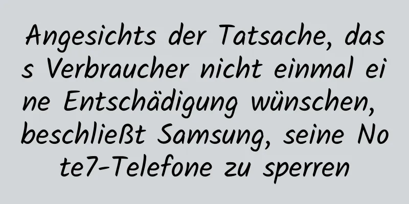 Angesichts der Tatsache, dass Verbraucher nicht einmal eine Entschädigung wünschen, beschließt Samsung, seine Note7-Telefone zu sperren