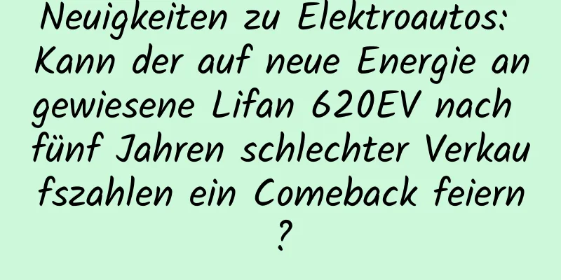 Neuigkeiten zu Elektroautos: Kann der auf neue Energie angewiesene Lifan 620EV nach fünf Jahren schlechter Verkaufszahlen ein Comeback feiern?