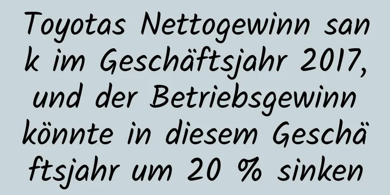 Toyotas Nettogewinn sank im Geschäftsjahr 2017, und der Betriebsgewinn könnte in diesem Geschäftsjahr um 20 % sinken