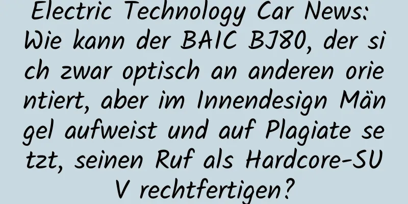 Electric Technology Car News: Wie kann der BAIC BJ80, der sich zwar optisch an anderen orientiert, aber im Innendesign Mängel aufweist und auf Plagiate setzt, seinen Ruf als Hardcore-SUV rechtfertigen?