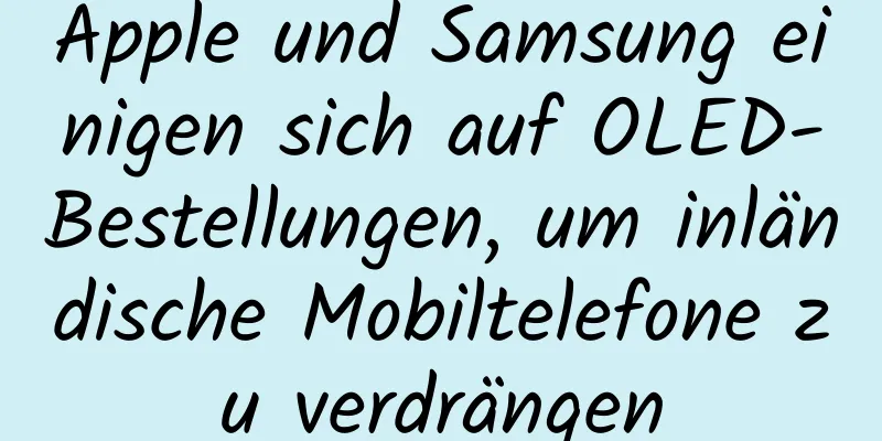 Apple und Samsung einigen sich auf OLED-Bestellungen, um inländische Mobiltelefone zu verdrängen