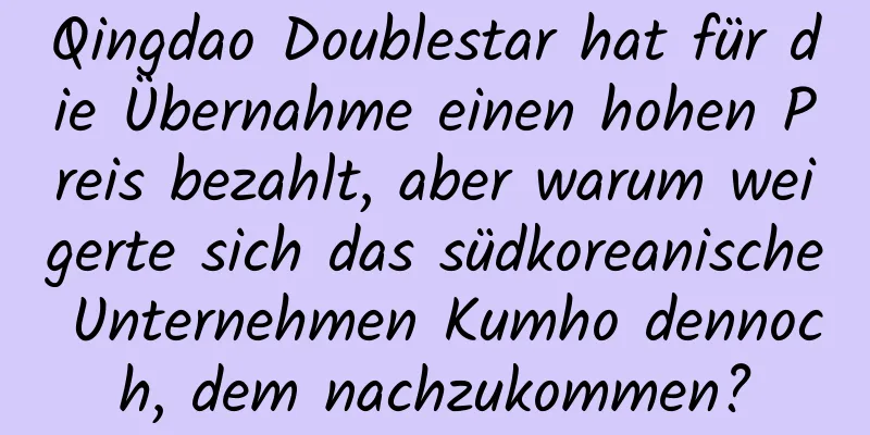 Qingdao Doublestar hat für die Übernahme einen hohen Preis bezahlt, aber warum weigerte sich das südkoreanische Unternehmen Kumho dennoch, dem nachzukommen?
