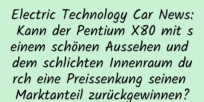 Electric Technology Car News: Kann der Pentium X80 mit seinem schönen Aussehen und dem schlichten Innenraum durch eine Preissenkung seinen Marktanteil zurückgewinnen?