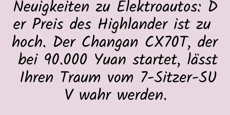 Neuigkeiten zu Elektroautos: Der Preis des Highlander ist zu hoch. Der Changan CX70T, der bei 90.000 Yuan startet, lässt Ihren Traum vom 7-Sitzer-SUV wahr werden.